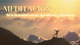 Meditación: Sé la Divinidad. Agradécela y Bendícela. Para Acción de Gracias.