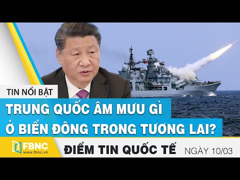 Tin quốc tế nóng nhất hôm nay 10/3 | Trung Quốc âm mưu gì ở Biển Đông trong tương lai? | FBNC