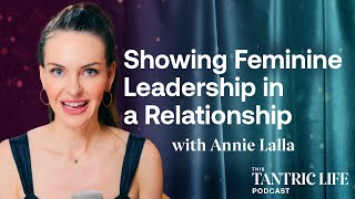 Showing Feminine Leadership In A Relationship - With Annie Lalla This Tantric Life