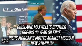 Ghislaine Maxwells Brother Breaks 30 Year Silence, Piers Morgans Motive Against Meghan, New Stimulus
