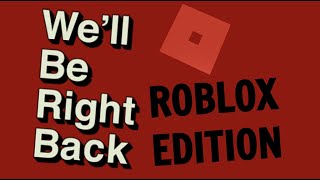 We'll Be Right Back Roblox Edition