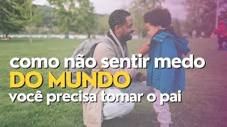 Como Não Sentir Medo Do Mundo? Você Precisa Da Força Do Seu Pai