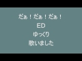 だぁ！だぁ！だぁ！ED  『ゆっくり』  歌いました