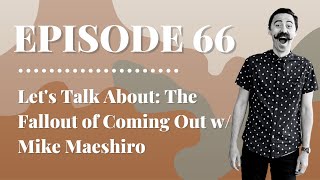 Let's Talk About: The Fallout of Coming Out w/ Mike Maeshiro | Episode 66