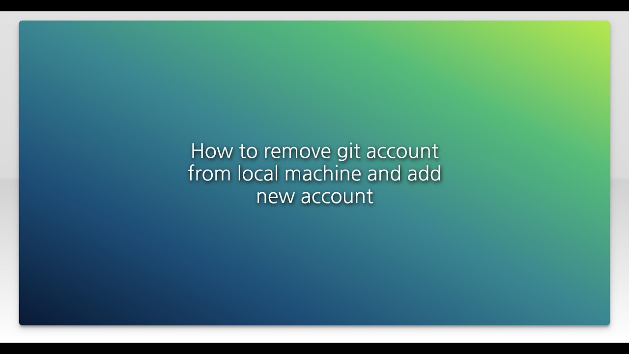 How to remove git account from local machine and add new How to remove git account from local machine and add new