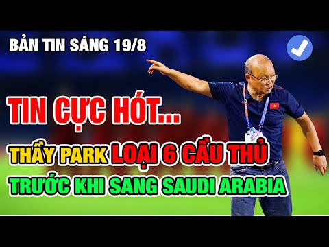 BÓNG ĐÁ VIỆT NAM 19/8: THẦY PARK LOẠI 6 CẦU THỦ ĐỘI TUYỂN VIỆT NAM TRƯỚC KHI GẶP SAUDI ARABIA
