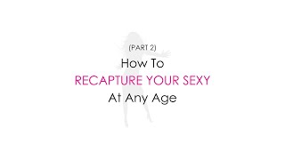 How To Recapture Your Sexy At Any Age (PART 2)