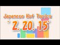 Japan Hot Topics　'2.20.15'　　2月20日の注目トピック。