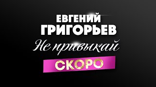 Не Привыкай - Евгений Григорьев, Скоро