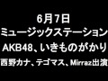 6月7日＜Mステ＞AKB48、いきものがかり、西野カナ、テゴマス、The Mirraz出演