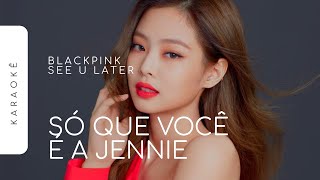 Karaokê Blackpink - See U Later Só Que Você É A Jennie Jennie Part