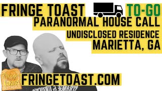 FRINGE TOAST TO GO PARANORMAL INVESTIGATION AT UNDISCLOSED RESIDENCE IN MARIETTA, GEORGIA