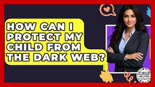 How Can I Protect My Child From The Dark Web? - Child Welfare Network