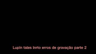 Lupin Tales Lnrto Erros De Gravação 2