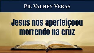 Hebreus 10.1-18 - Jesus nos aperfeiçoou morrendo na cruz. Pr. Valney (PARTE 2)
