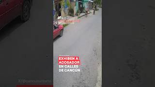 Exhiben A Acosador En Calles De Cancún - N