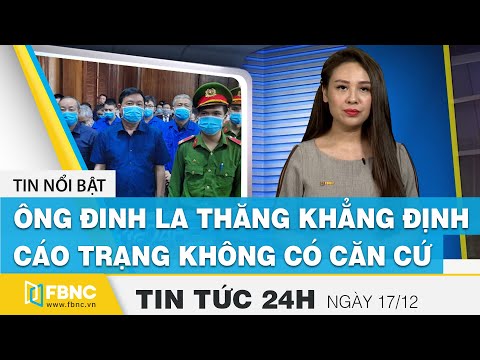 Tin tức 24h mới nhất hôm nay 17/12 | Ông Đinh La Thăng khẳng định cáo trạng không có căn cứ | FBNC
