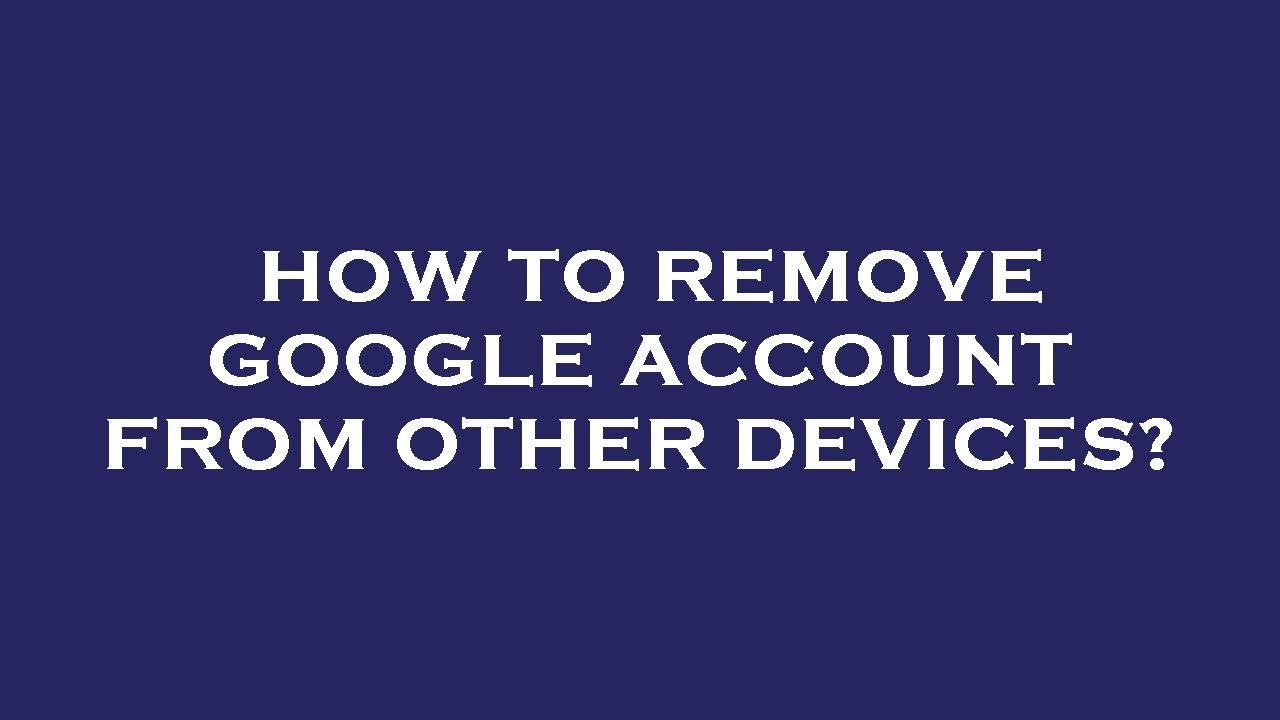 How to remove google account from other devices? How to remove google account from other devices?