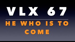 VLX 67: He Who Is To Come