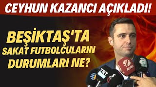 Beşiktaş'ta sakat futbolcuların durumları ne? Ceyhun Kazancı açıkladı!