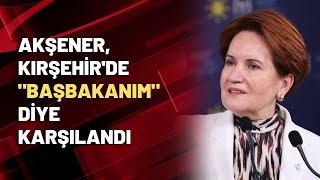 Akşener, Kırşehirde Başbakanım Diye Karşılandı