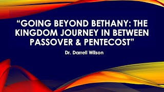 * Message Title: Going Beyond Bethany ; The Kingdom Journey in Between Passover & Pentecost