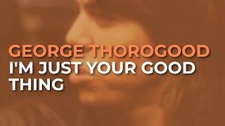 Watch George Thorogood  The Destroyers Im Just Your Good Thing video