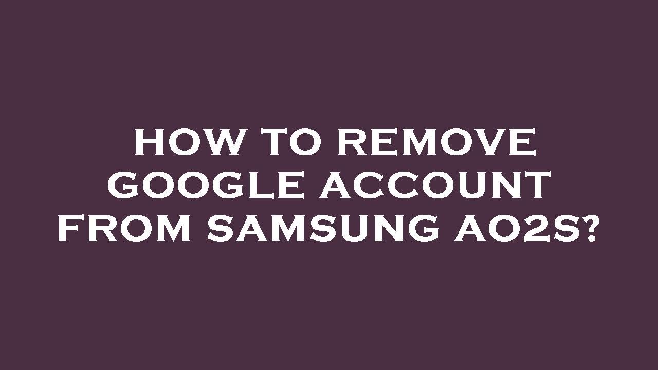 How to remove google account from samsung ao2s? How to remove google account from samsung ao2s?
