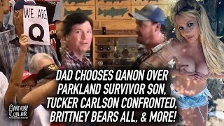 Dad Chooses Qanon Over Parkland Survivor Son, Tucker Carlson Confronted, Brittney Bears All, & more!