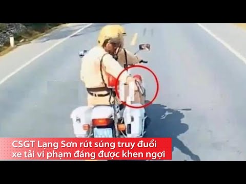 CSGT Lạng Sơn rút súng truy đuổi xe tải vi phạm đáng được khen ngợi