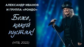 Александр Иванов И Группа «Рондо» - «Боже, Какой Пустяк!» (Нтв, 2022)