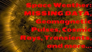 Space Weather: MISSING DATA, Geomagnetic Pulses, Cosmic Rays, Transients, and more...