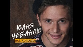 Ваня Чебанов - Всё Хорошо!