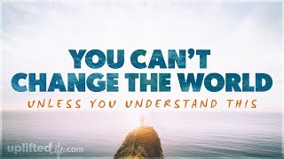 You Can't Change The World (Or Your Life) Unless You Get This