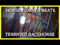 EXPOSED: Horse Trainer Screams at, Terrifies and Beats Young Racehorse