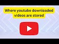 Where youtube downloaded videos are stored