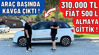 ARAÇ BAŞINDA KAVGA ÇIKTI !!! 310.000 TL FİAT 500L ALMAYA GİTTİK