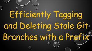 Efficiently Tagging And Deleting Stale Git Branches With A Prefix
