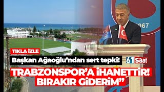 Trabzonspor Başkanı Ahmet Ağaoğlu: Görevi bırakır giderim