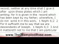 record; neither at any time shall I give it after  upon these plates which I am writing; for it is given in the  record which has been kept by my father; wherefore, I do not  write it in this work   1 Nephi 6