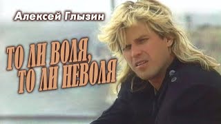 Алексей Глызин - То Ли Воля, То Ли Неволя