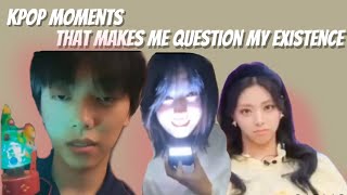Kpop moments that makes me question my existence
