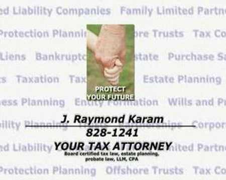 J. Raymond Karam Attorney and Counselor at Law Board Certified - Tax Law Board Certified - Estate Planning and Probate Law Texas Board of Legal Specialization Master of Laws in Taxation Certified Public Accountant  El Hidalgo Law Offices Building 110 Sprucewood San Antonio, Texas 78216 Phone: (210) 828-1241  Your Tax Attorney Serving the public with commitment and dedication since 1985 Taxation Tax Planning Estate Planning Business Planning Entity Formation Wills and Probate Guardianship Disability Planning Trusts Partnerships Corporations Subchapter S Limited Liability Companies Family Limited Partnerships Asset Protection Planning Offshore Trusts Life Insurance Trusts IRS Collections Tax Liens Bankruptcy Foreclosures Real Estate Purchase and Sale of Business Contracts Buy-Sell Agreements Experienced Living Will Living Trust Protect Comfort Security Knowledge Preparedness Loved Ones The Future Defend Risk Your property Your Rights Business Transactions Legal Transactions Tax Returns IRS Representation Financial Fortress Legal Fortress Tomorrow Plan Don't be caught unaware