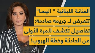 الفنانة اللبنانية اليسا تتعرض لـ جريمة صادمة تفاصيل تكشف للمرة الأولى عن الحادثة وخطة الهروب