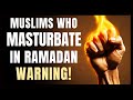 MUSLIMS WHO MASTURBATE DURING RAMADAN- A HUGE WARNING FOR YOU
