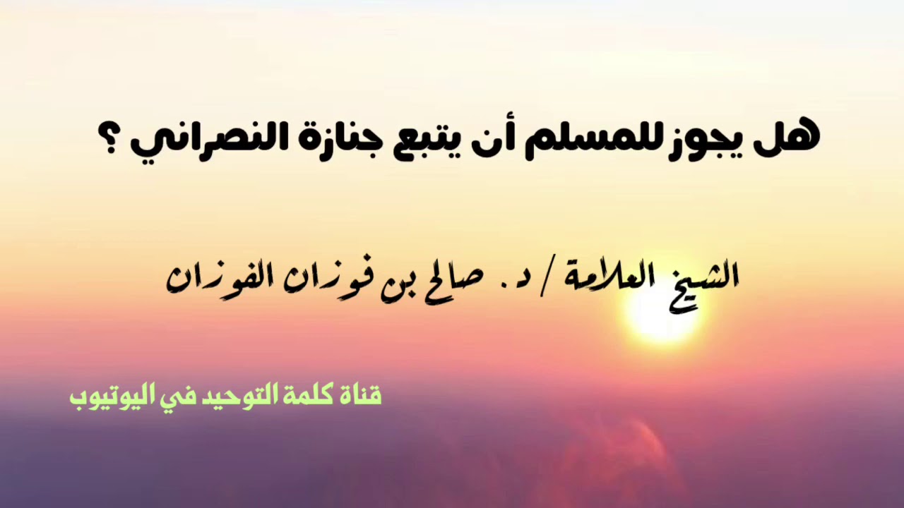 الشيخ د. صالح الفوزان : هل يجوز للمسلم أن يتبع جنازة النصراني ؟