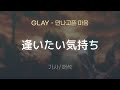 GLAY - 逢いたい気持ち (아이타이 키모치 / 만나고픈 마음) [가사/해석/Lyrics/Korean]