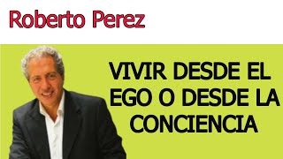 VIVIR DESDE EL EGO O DESDE LA CONCIENCIA    Roberto Pérez (Conferencia completa)