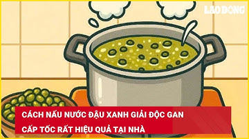 Cách nấu nước đậu xanh giải độc gan cấp tốc rất hiệu quả tại nhà| Báo Lao Động