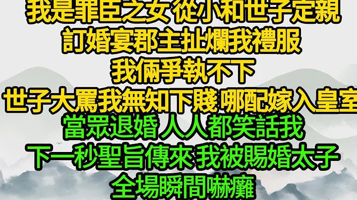 我是罪臣之女 从小和世子定亲，订婚宴郡主扯烂我礼服 我俩争执不下，世子大骂我无知下贱 哪配嫁入皇室，当众退婚 人人都笑话我，下一秒圣旨传来 我被赐婚太子，全场瞬间吓瘫 - 天天要闻